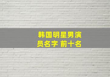 韩国明星男演员名字 前十名